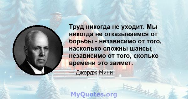 Труд никогда не уходит. Мы никогда не отказываемся от борьбы - независимо от того, насколько сложны шансы, независимо от того, сколько времени это займет.