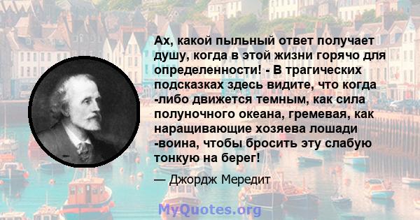 Ах, какой пыльный ответ получает душу, когда в этой жизни горячо для определенности! - В трагических подсказках здесь видите, что когда -либо движется темным, как сила полуночного океана, гремевая, как наращивающие