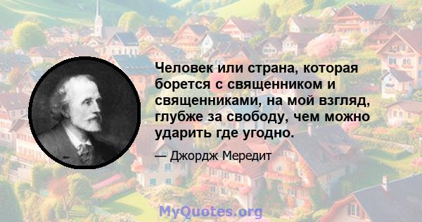 Человек или страна, которая борется с священником и священниками, на мой взгляд, глубже за свободу, чем можно ударить где угодно.