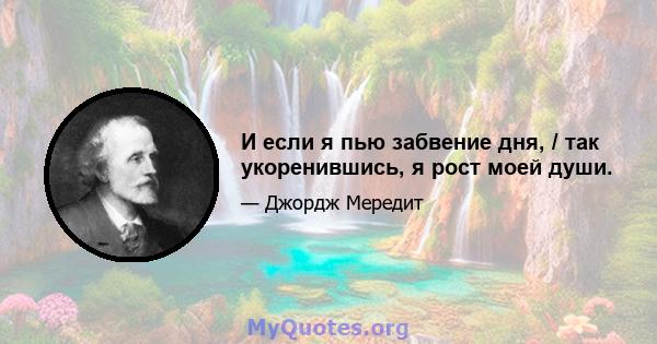 И если я пью забвение дня, / так укоренившись, я рост моей души.