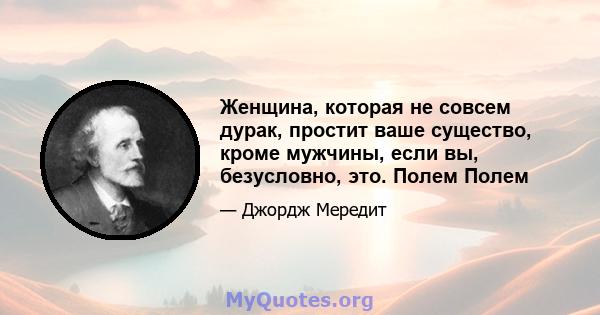 Женщина, которая не совсем дурак, простит ваше существо, кроме мужчины, если вы, безусловно, это. Полем Полем