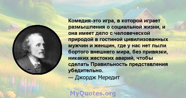 Комедия-это игра, в которой играет размышления о социальной жизни, и она имеет дело с человеческой природой в гостиной цивилизованных мужчин и женщин, где у нас нет пыли бортого внешнего мира, без привязки, никаких