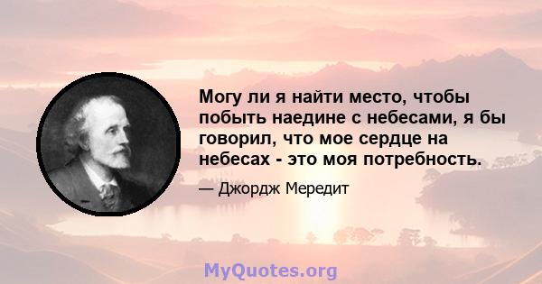 Могу ли я найти место, чтобы побыть наедине с небесами, я бы говорил, что мое сердце на небесах - это моя потребность.