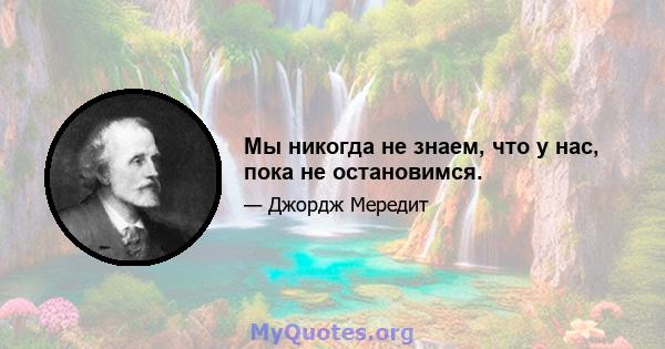 Мы никогда не знаем, что у нас, пока не остановимся.