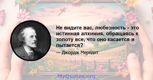 Не видите вас, любезность - это истинная алхимия, обращаясь к золоту все, что оно касается и пытается?