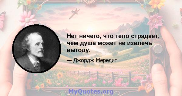 Нет ничего, что тело страдает, чем душа может не извлечь выгоду.