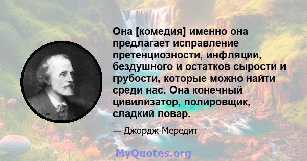 Она [комедия] именно она предлагает исправление претенциозности, инфляции, бездушного и остатков сырости и грубости, которые можно найти среди нас. Она конечный цивилизатор, полировщик, сладкий повар.