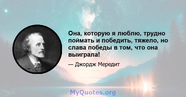 Она, которую я люблю, трудно поймать и победить, тяжело, но слава победы в том, что она выиграла!