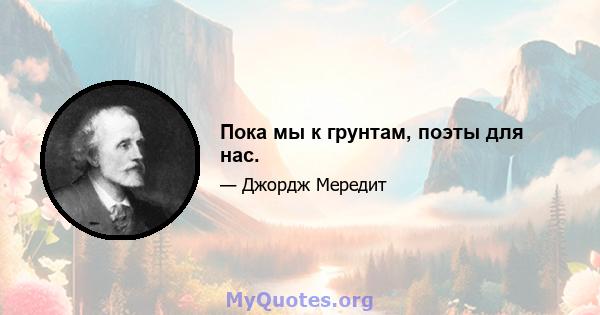 Пока мы к грунтам, поэты для нас.