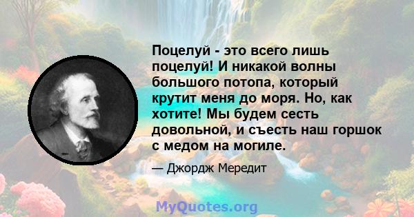 Поцелуй - это всего лишь поцелуй! И никакой волны большого потопа, который крутит меня до моря. Но, как хотите! Мы будем сесть довольной, и съесть наш горшок с медом на могиле.