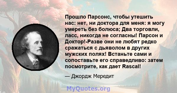 Прошло Парсонс, чтобы утешить нас: нет, ни доктора для меня: я могу умереть без болюса; Два торговли, ласс, никогда не согласны! Парсон и Доктор!-Разве они не любят редко сражаться с дьяволом в других мужских полях!