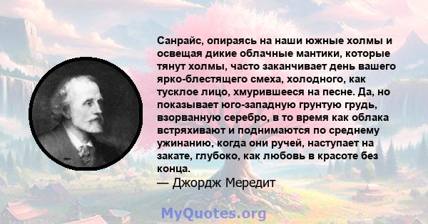 Санрайс, опираясь на наши южные холмы и освещая дикие облачные мантики, которые тянут холмы, часто заканчивает день вашего ярко-блестящего смеха, холодного, как тусклое лицо, хмурившееся на песне. Да, но показывает