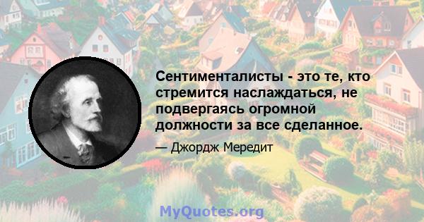 Сентименталисты - это те, кто стремится наслаждаться, не подвергаясь огромной должности за все сделанное.