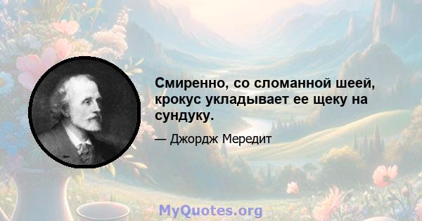 Смиренно, со сломанной шеей, крокус укладывает ее щеку на сундуку.