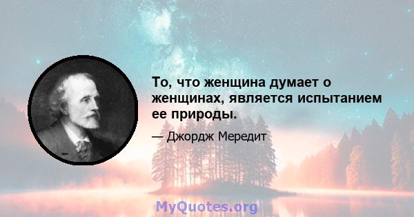 То, что женщина думает о женщинах, является испытанием ее природы.