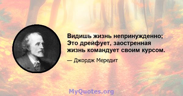 Видишь жизнь непринужденно; Это дрейфует, заостренная жизнь командует своим курсом.