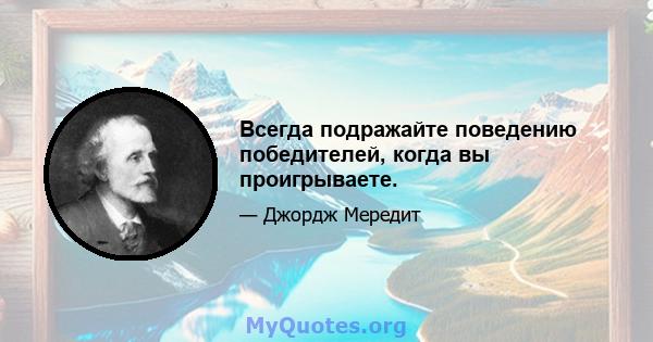 Всегда подражайте поведению победителей, когда вы проигрываете.