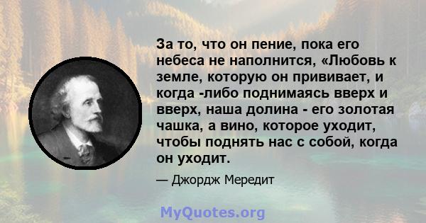 За то, что он пение, пока его небеса не наполнится, «Любовь к земле, которую он прививает, и когда -либо поднимаясь вверх и вверх, наша долина - его золотая чашка, а вино, которое уходит, чтобы поднять нас с собой,