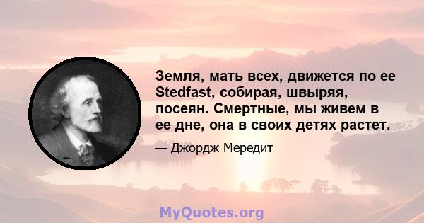 Земля, мать всех, движется по ее Stedfast, собирая, швыряя, посеян. Смертные, мы живем в ее дне, она в своих детях растет.