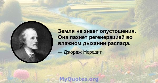 Земля не знает опустошения. Она пахнет регенерацией во влажном дыхании распада.