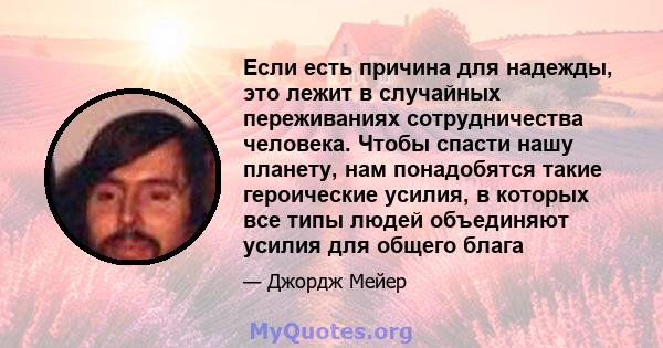 Если есть причина для надежды, это лежит в случайных переживаниях сотрудничества человека. Чтобы спасти нашу планету, нам понадобятся такие героические усилия, в которых все типы людей объединяют усилия для общего блага