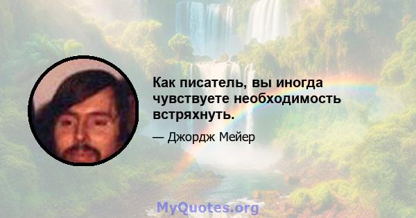 Как писатель, вы иногда чувствуете необходимость встряхнуть.