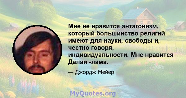 Мне не нравится антагонизм, который большинство религий имеют для науки, свободы и, честно говоря, индивидуальности. Мне нравится Далай -лама.