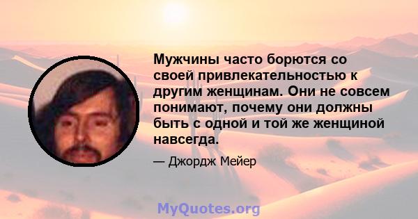 Мужчины часто борются со своей привлекательностью к другим женщинам. Они не совсем понимают, почему они должны быть с одной и той же женщиной навсегда.