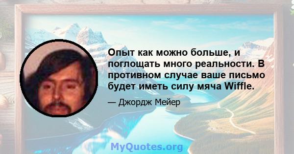 Опыт как можно больше, и поглощать много реальности. В противном случае ваше письмо будет иметь силу мяча Wiffle.