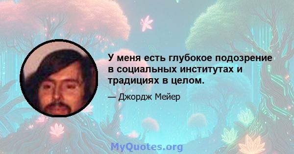 У меня есть глубокое подозрение в социальных институтах и ​​традициях в целом.