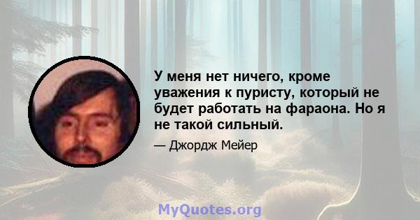 У меня нет ничего, кроме уважения к пуристу, который не будет работать на фараона. Но я не такой сильный.