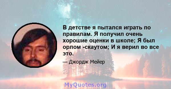 В детстве я пытался играть по правилам. Я получил очень хорошие оценки в школе; Я был орлом -скаутом; И я верил во все это.