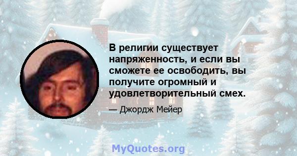 В религии существует напряженность, и если вы сможете ее освободить, вы получите огромный и удовлетворительный смех.