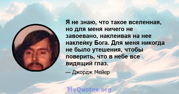 Я не знаю, что такое вселенная, но для меня ничего не завоевано, наклеивая на нее наклейку Бога. Для меня никогда не было утешения, чтобы поверить, что в небе все видящий глаз.