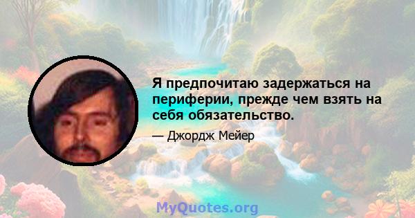 Я предпочитаю задержаться на периферии, прежде чем взять на себя обязательство.