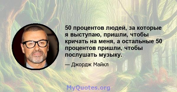 50 процентов людей, за которые я выступаю, пришли, чтобы кричать на меня, а остальные 50 процентов пришли, чтобы послушать музыку.