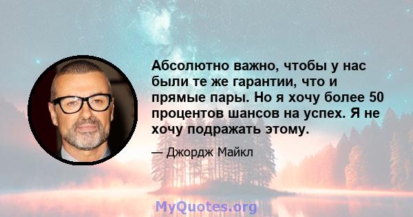 Абсолютно важно, чтобы у нас были те же гарантии, что и прямые пары. Но я хочу более 50 процентов шансов на успех. Я не хочу подражать этому.