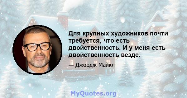 Для крупных художников почти требуется, что есть двойственность. И у меня есть двойственность везде.