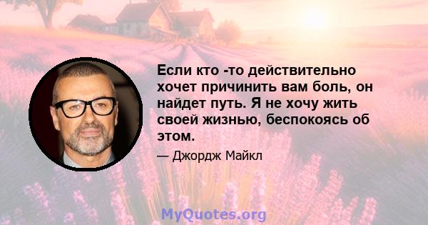 Если кто -то действительно хочет причинить вам боль, он найдет путь. Я не хочу жить своей жизнью, беспокоясь об этом.