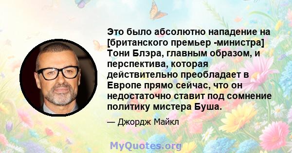 Это было абсолютно нападение на [британского премьер -министра] Тони Блэра, главным образом, и перспектива, которая действительно преобладает в Европе прямо сейчас, что он недостаточно ставит под сомнение политику