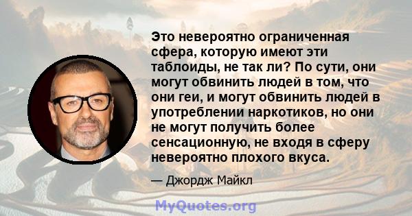 Это невероятно ограниченная сфера, которую имеют эти таблоиды, не так ли? По сути, они могут обвинить людей в том, что они геи, и могут обвинить людей в употреблении наркотиков, но они не могут получить более