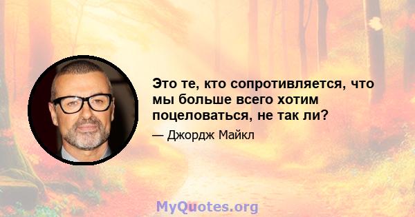 Это те, кто сопротивляется, что мы больше всего хотим поцеловаться, не так ли?