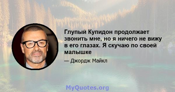 Глупый Купидон продолжает звонить мне, но я ничего не вижу в его глазах. Я скучаю по своей малышке