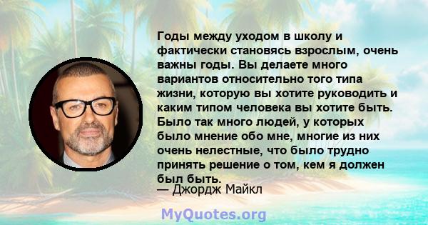 Годы между уходом в школу и фактически становясь взрослым, очень важны годы. Вы делаете много вариантов относительно того типа жизни, которую вы хотите руководить и каким типом человека вы хотите быть. Было так много