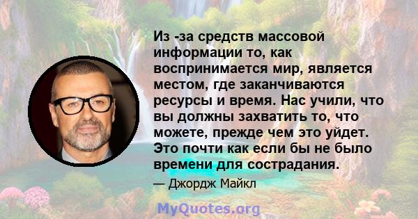 Из -за средств массовой информации то, как воспринимается мир, является местом, где заканчиваются ресурсы и время. Нас учили, что вы должны захватить то, что можете, прежде чем это уйдет. Это почти как если бы не было