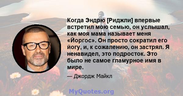 Когда Эндрю [Риджли] впервые встретил мою семью, он услышал, как моя мама называет меня «Йоргос». Он просто сократил его йогу, и, к сожалению, он застрял. Я ненавидел, это подросток. Это было не самое гламурное имя в