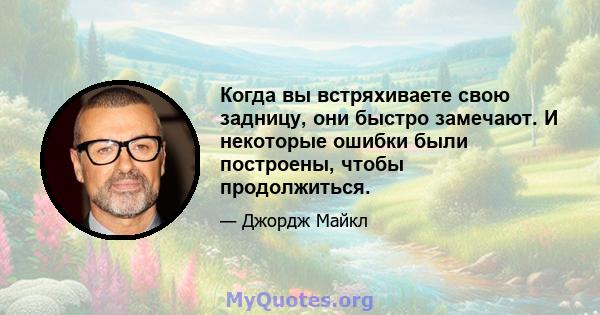 Когда вы встряхиваете свою задницу, они быстро замечают. И некоторые ошибки были построены, чтобы продолжиться.