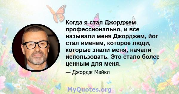 Когда я стал Джорджем профессионально, и все называли меня Джорджем, йог стал именем, которое люди, которые знали меня, начали использовать. Это стало более ценным для меня.