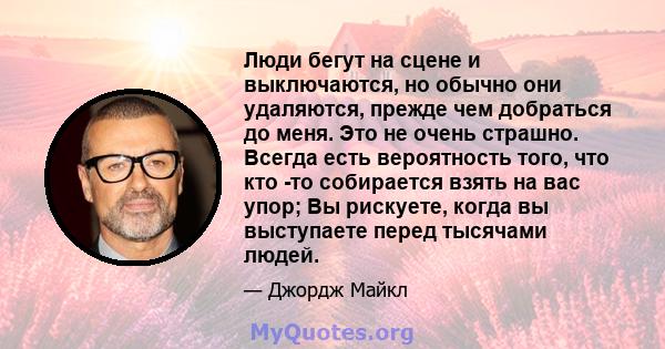 Люди бегут на сцене и выключаются, но обычно они удаляются, прежде чем добраться до меня. Это не очень страшно. Всегда есть вероятность того, что кто -то собирается взять на вас упор; Вы рискуете, когда вы выступаете