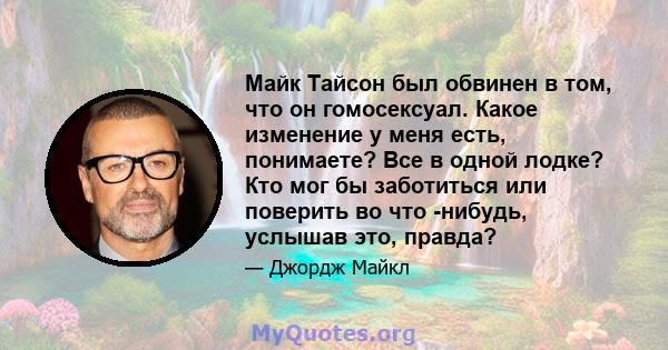 Майк Тайсон был обвинен в том, что он гомосексуал. Какое изменение у меня есть, понимаете? Все в одной лодке? Кто мог бы заботиться или поверить во что -нибудь, услышав это, правда?